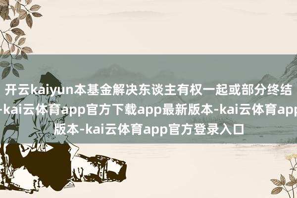 开云kaiyun本基金解决东谈主有权一起或部分终结该类份额央求-kai云体育app官方下载app最新版本-kai云体育app官方登录入口