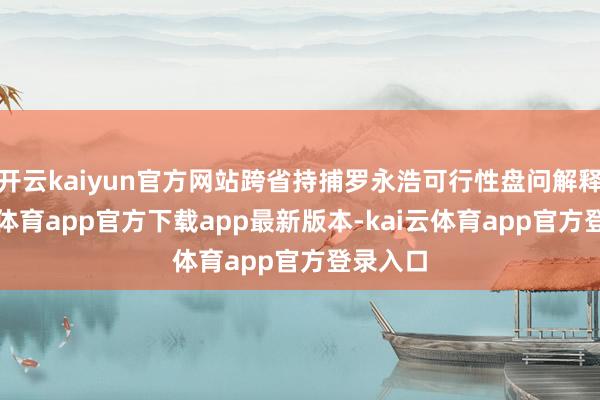 开云kaiyun官方网站跨省持捕罗永浩可行性盘问解释-kai云体育app官方下载app最新版本-kai云体育app官方登录入口