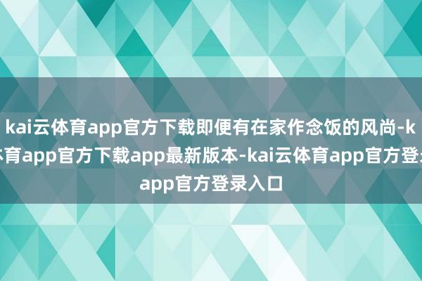 kai云体育app官方下载即便有在家作念饭的风尚-kai云体育app官方下载app最新版本-kai云体育app官方登录入口