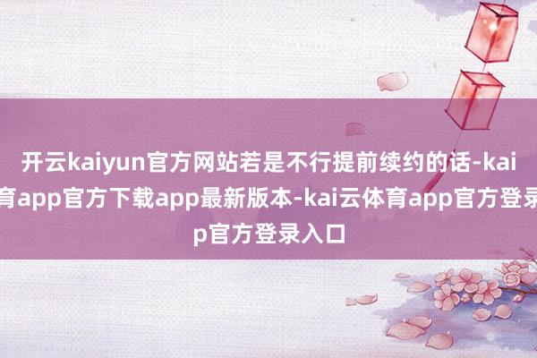 开云kaiyun官方网站若是不行提前续约的话-kai云体育app官方下载app最新版本-kai云体育app官方登录入口