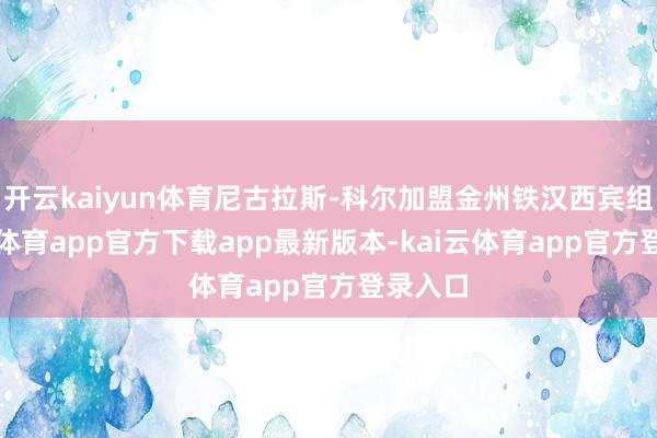 开云kaiyun体育尼古拉斯-科尔加盟金州铁汉西宾组-kai云体育app官方下载app最新版本-kai云体育app官方登录入口