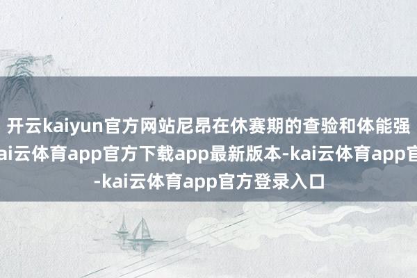 开云kaiyun官方网站尼昂在休赛期的查验和体能强化经由中-kai云体育app官方下载app最新版本-kai云体育app官方登录入口