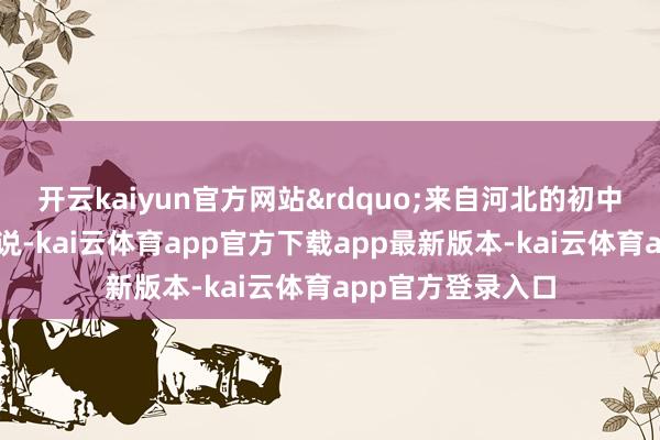 开云kaiyun官方网站”来自河北的初中生王梓轩忻悦地说-kai云体育app官方下载app最新版本-kai云体育app官方登录入口