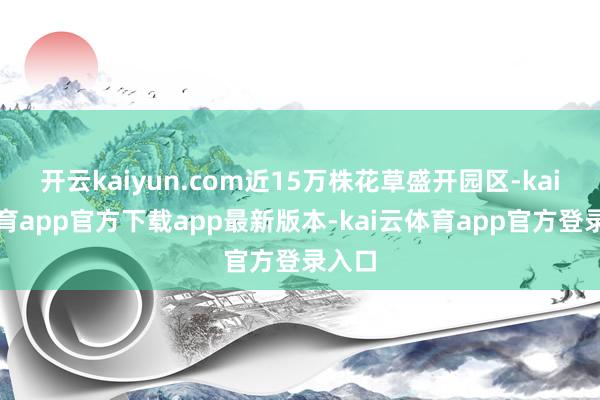开云kaiyun.com近15万株花草盛开园区-kai云体育app官方下载app最新版本-kai云体育app官方登录入口
