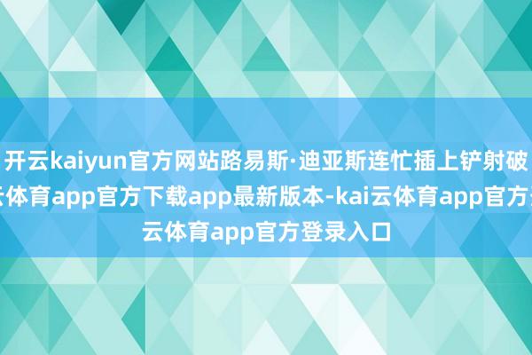 开云kaiyun官方网站路易斯·迪亚斯连忙插上铲射破门-kai云体育app官方下载app最新版本-kai云体育app官方登录入口