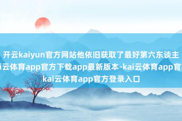 开云kaiyun官方网站他依旧获取了最好第六东谈主的盛誉-kai云体育app官方下载app最新版本-kai云体育app官方登录入口