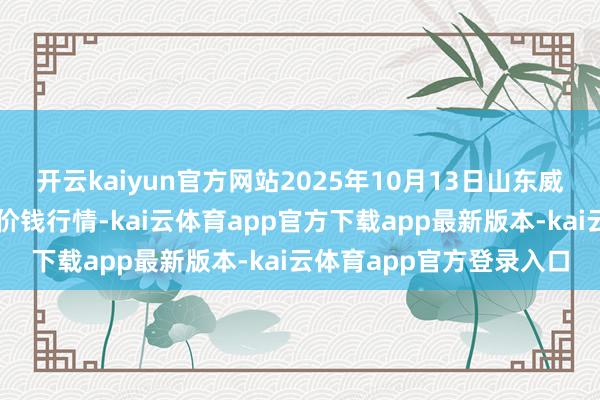 开云kaiyun官方网站2025年10月13日山东威海市农副家具批发阛阓价钱行情-kai云体育app官方下载app最新版本-kai云体育app官方登录入口