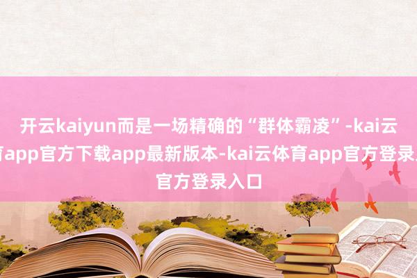 开云kaiyun而是一场精确的“群体霸凌”-kai云体育ap