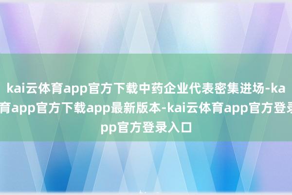 kai云体育app官方下载中药企业代表密集进场-kai云体育