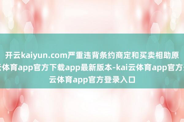 开云kaiyun.com严重违背条约商定和买卖相助原则-ka