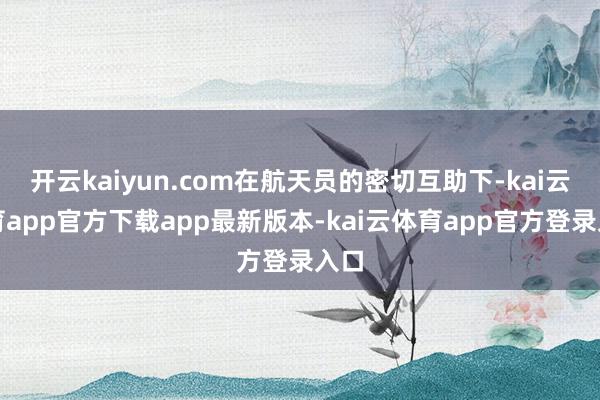 开云kaiyun.com在航天员的密切互助下-kai云体育a