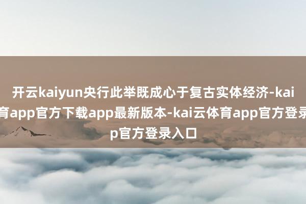 开云kaiyun央行此举既成心于复古实体经济-kai云体育a