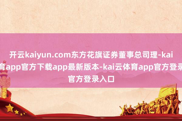 开云kaiyun.com东方花旗证券董事总司理-kai云体育