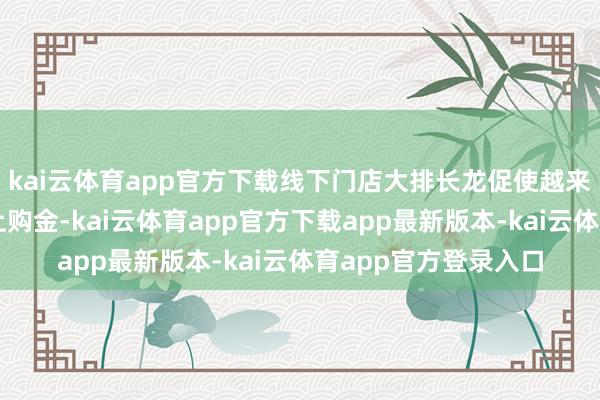 kai云体育app官方下载线下门店大排长龙促使越来越多蓦然者