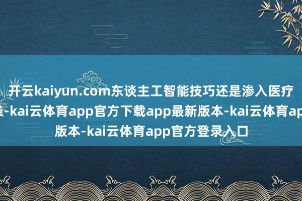 开云kaiyun.com东谈主工智能技巧还是渗入医疗健康处事