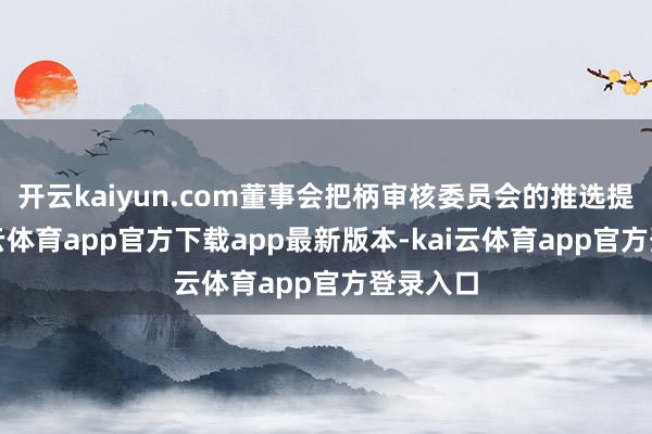 开云kaiyun.com董事会把柄审核委员会的推选提议-ka