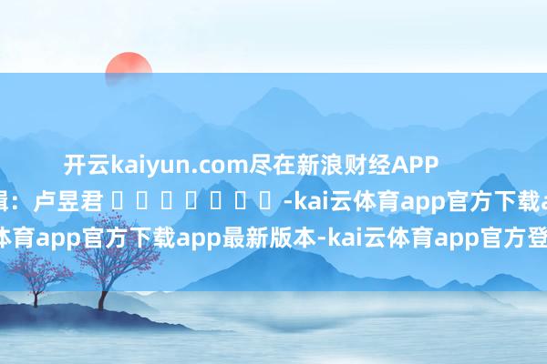 开云kaiyun.com尽在新浪财经APP         