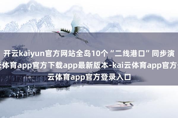 开云kaiyun官方网站全岛10个“二线港口”同步演练-ka
